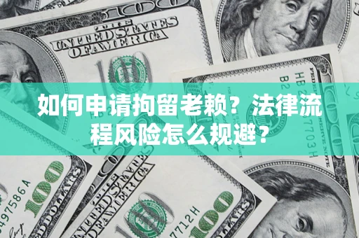 武汉如何申请拘留老赖？法律流程风险怎么规避？