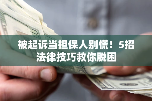 武汉被起诉当担保人别慌！5招法律技巧救你脱困