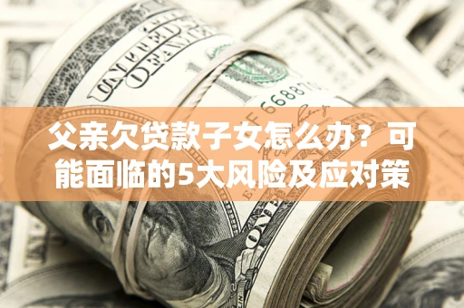 武汉父亲欠贷款子女怎么办?可能面临的5大风险及应对策略 武汉父亲欠贷款子女怎么办?可能面临的5大风险及应对策略