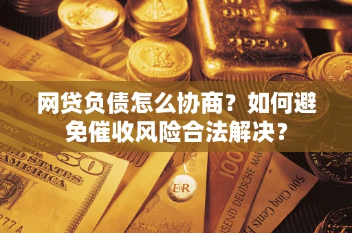 武汉网贷负债怎么协商？如何避免催收风险合法解决？