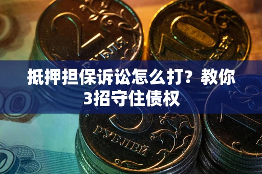 武汉抵押担保诉讼怎么打？教你3招守住债权