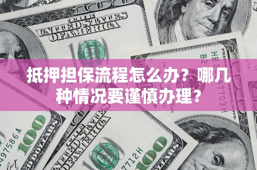 武汉抵押担保流程怎么办？哪几种情况要谨慎办理？