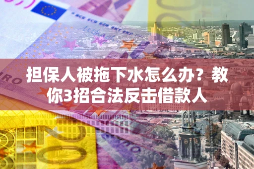武汉担保人被拖下水怎么办？教你3招合法反击借款人