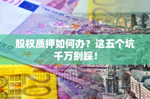 武汉股权质押如何办？这五个坑千万别踩！