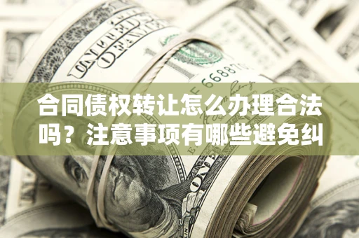 武汉合同债权转让怎么办理合法吗？注意事项有哪些避免纠纷？