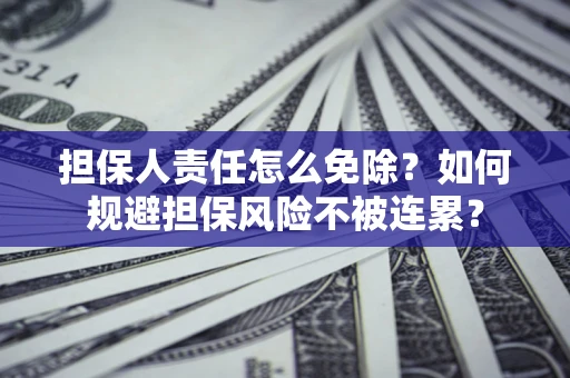 武汉担保人责任怎么免除？如何规避担保风险不被连累？