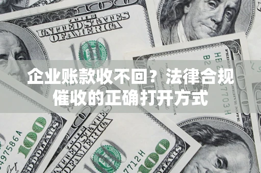 武汉企业账款收不回？法律合规催收的正确打开方式