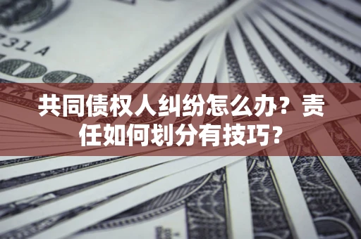 武汉共同债权人纠纷怎么办？责任如何划分有技巧？