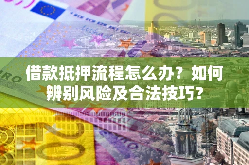 武汉借款抵押流程怎么办？如何辨别风险及合法技巧？