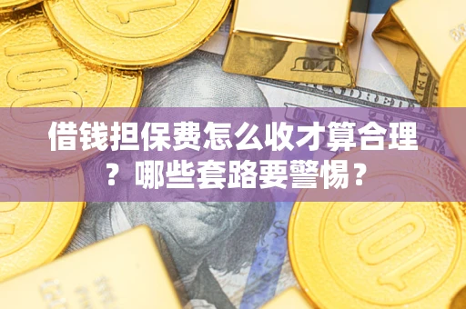 武汉借钱担保费怎么收才算合理？哪些套路要警惕？