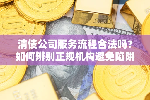 武汉清债公司服务流程合法吗？如何辨别正规机构避免陷阱？