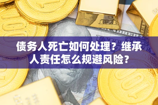 武汉债务人死亡如何处理?继承人责任怎么规避风险? 武汉债务人死亡如何处理?继承人责任怎么规避风险?