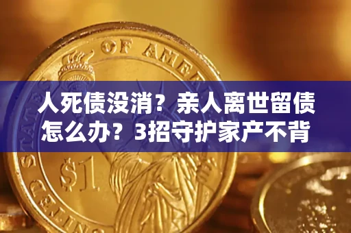 武汉人死债没消？亲人离世留债怎么办？3招守护家产不背锅