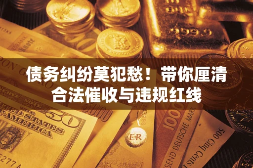 武汉债务纠纷莫犯愁！带你厘清合法催收与违规红线