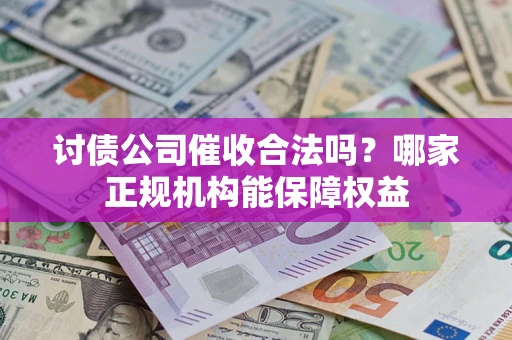 武汉讨债公司催收合法吗？哪家正规机构能保障权益