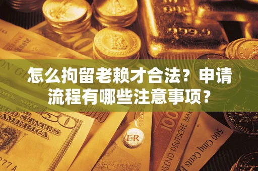 武汉怎么拘留老赖才合法？申请流程有哪些注意事项？