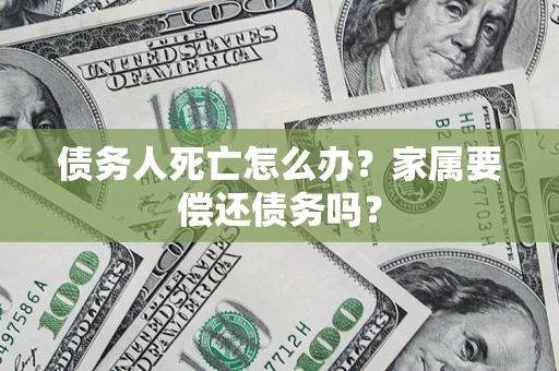 武汉债务人死亡怎么办？家属要偿还债务吗？