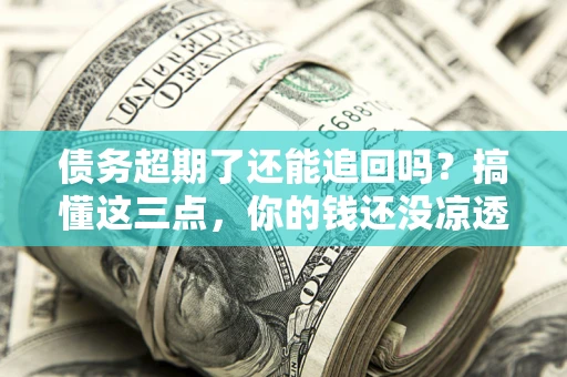 武汉债务超期了还能追回吗？搞懂这三点，你的钱还没凉透