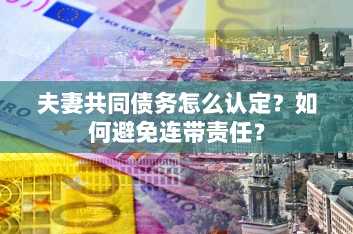 武汉夫妻共同债务怎么认定？如何避免连带责任？