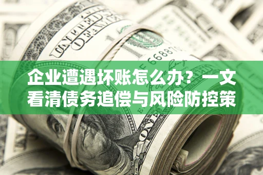 武汉企业遭遇坏账怎么办？一文看清债务追偿与风险防控策略