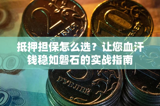 武汉抵押担保怎么选？让您血汗钱稳如磐石的实战指南