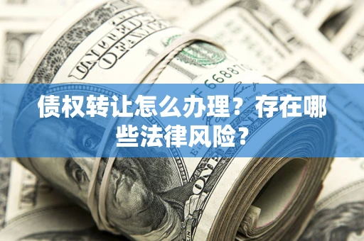 武汉债权转让怎么办理？存在哪些法律风险？