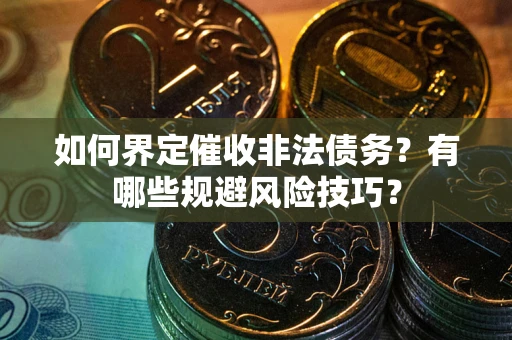 武汉如何界定催收非法债务？有哪些规避风险技巧？