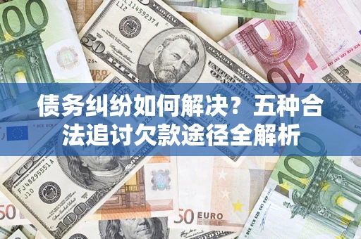 武汉债务纠纷如何解决？五种合法追讨欠款途径全解析