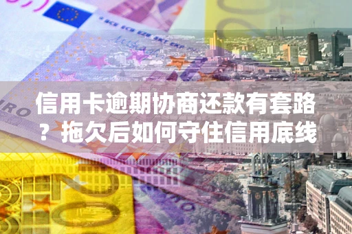 武汉信用卡逾期协商还款有套路？拖欠后如何守住信用底线？