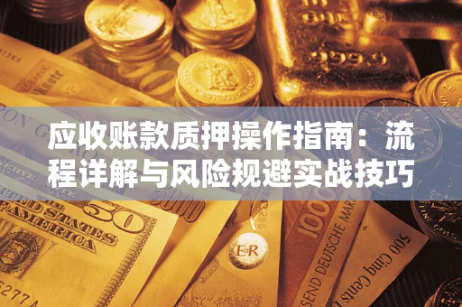 武汉应收账款质押操作指南:流程详解与风险规避实战技巧 武汉应收账款质押操作指南:流程详解与风险规避实战技巧