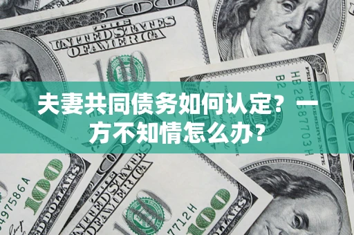 武汉夫妻共同债务如何认定？一方不知情怎么办？