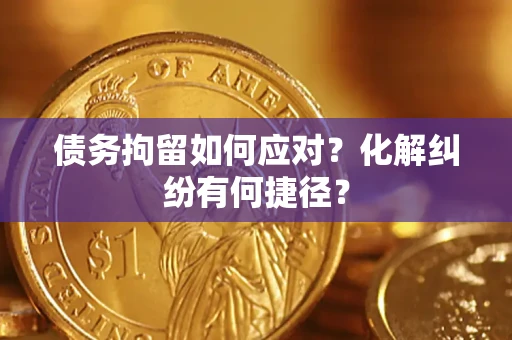 武汉债务拘留如何应对？化解纠纷有何捷径？