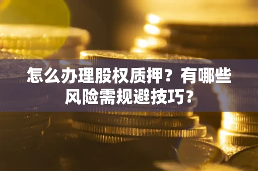 武汉怎么办理股权质押？有哪些风险需规避技巧？