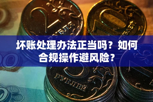 武汉坏账处理办法正当吗？如何合规操作避风险？