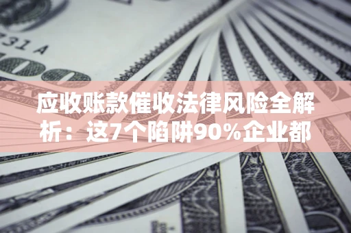 武汉应收账款催收法律风险全解析：这7个陷阱90%企业都踩过（含合规应对指南）