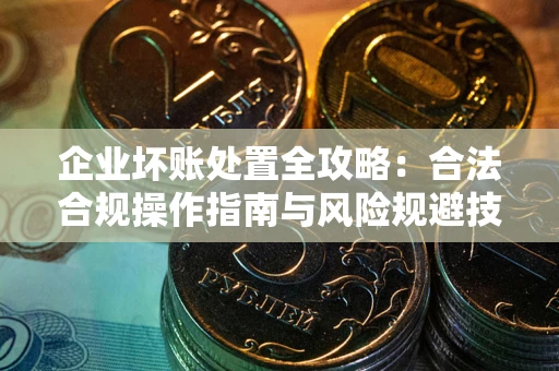 武汉企业坏账处置全攻略：合法合规操作指南与风险规避技巧解析
