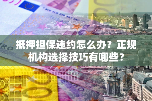 武汉抵押担保违约怎么办？正规机构选择技巧有哪些？