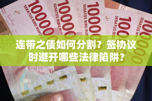 武汉连带之债如何分割？签协议时避开哪些法律陷阱？