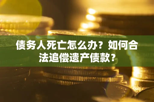 武汉债务人死亡怎么办？如何合法追偿遗产债款？