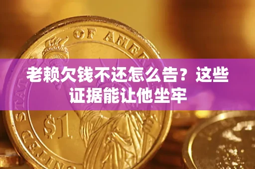 武汉老赖欠钱不还怎么告？这些证据能让他坐牢