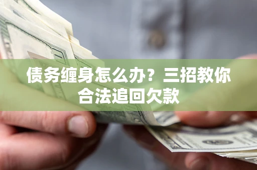 武汉债务缠身怎么办？三招教你合法追回欠款