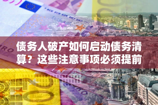 武汉债务人破产如何启动债务清算？这些注意事项必须提前知道
