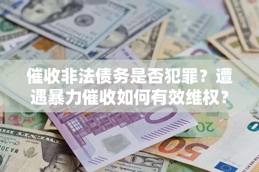 武汉催收非法债务是否犯罪?遭遇暴力催收如何有效维权? 武汉催收非法债务是否犯罪?遭遇暴力催收如何有效维权?