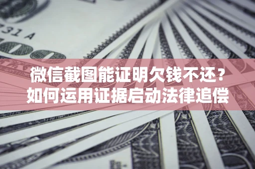 武汉微信截图能证明欠钱不还？如何运用证据启动法律追偿程序？
