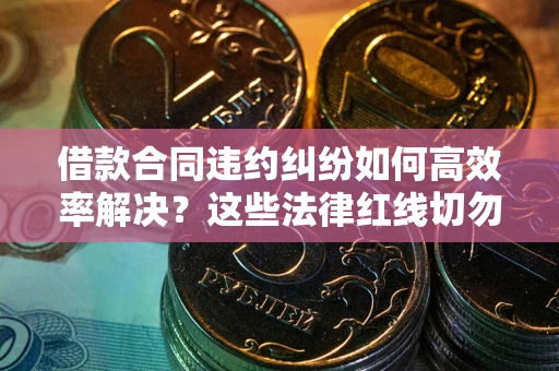武汉借款合同违约纠纷如何高效率解决？这些法律红线切勿触碰