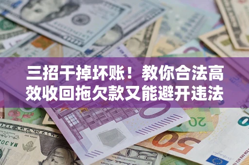 武汉三招干掉坏账！教你合法高效收回拖欠款又能避开违法雷区
