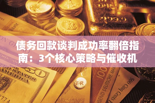 武汉债务回款谈判成功率翻倍指南：3个核心策略与催收机构避坑法则