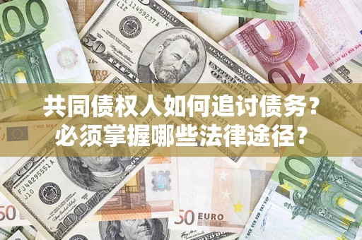 武汉共同债权人如何追讨债务？必须掌握哪些法律途径？
