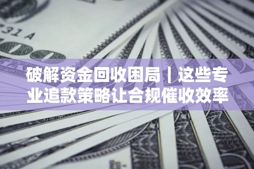 武汉破解资金回收困局｜这些专业追款策略让合规催收效率翻倍