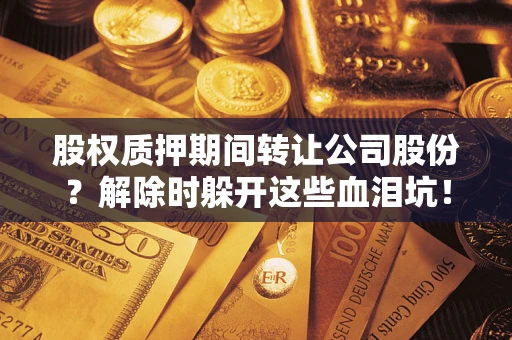 武汉股权质押期间转让公司股份？解除时躲开这些血泪坑！